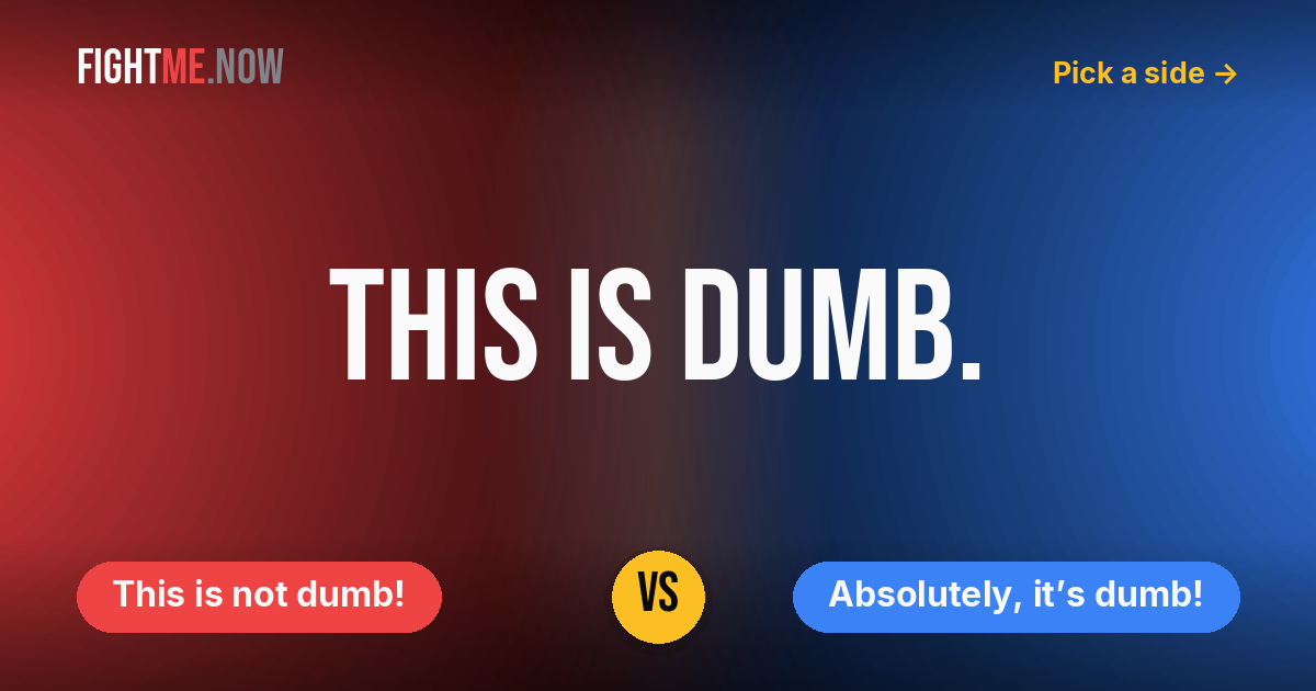 This is not dumb! vs Absolutely, it’s dumb!